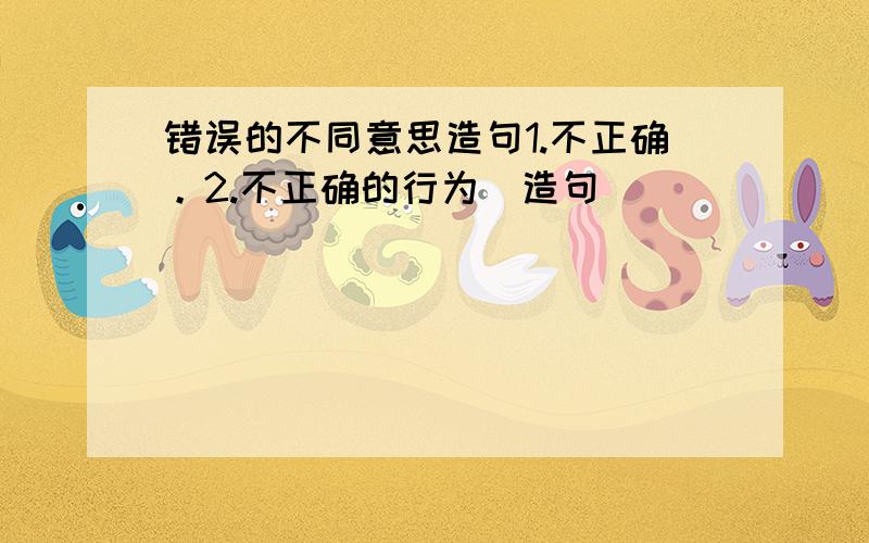 错误的不同意思造句1.不正确。2.不正确的行为（造句）