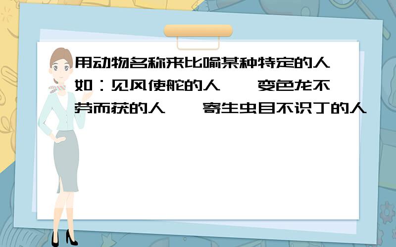 用动物名称来比喻某种特定的人如：见风使舵的人——变色龙不劳而获的人——寄生虫目不识丁的人——（ ）思想陈旧的人——（ ）