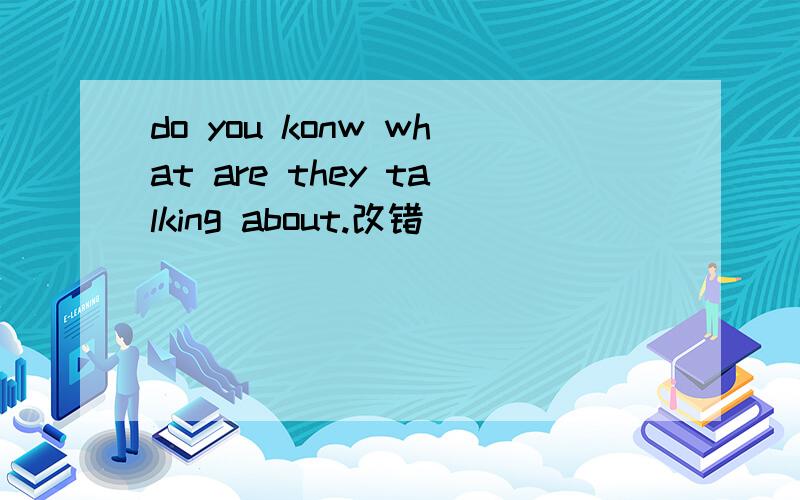 do you konw what are they talking about.改错