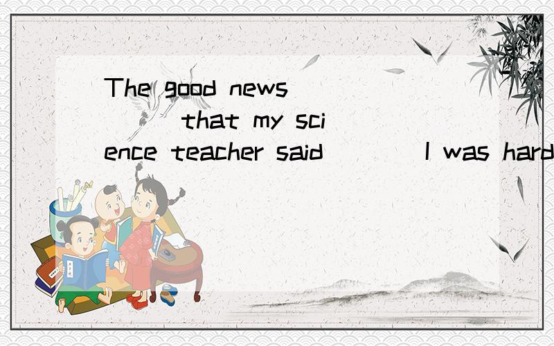 The good news ___that my science teacher said____I was hard-working.Ais;/ Bis that Care:that Dwas:what