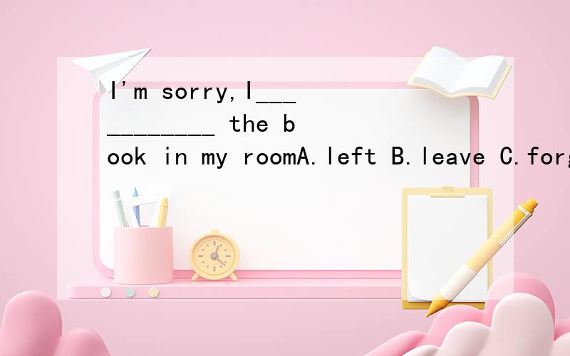 I'm sorry,I___________ the book in my roomA.left B.leave C.forget D.forgot