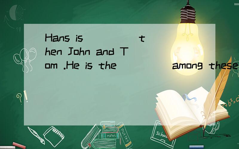 Hans is ____ then John and Tom .He is the ____ among these three boys.横线上填tall的比较级或最高级,怎么填?为什么?