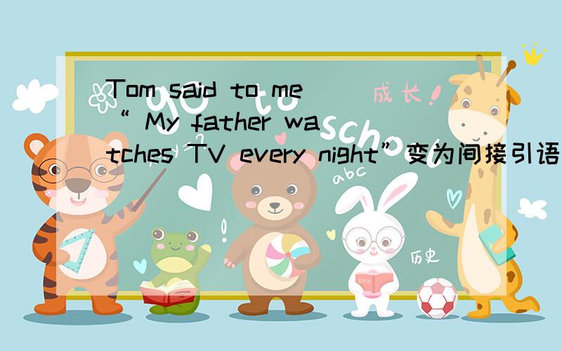 Tom said to me“ My father watches TV every night”变为间接引语、很急、在线等