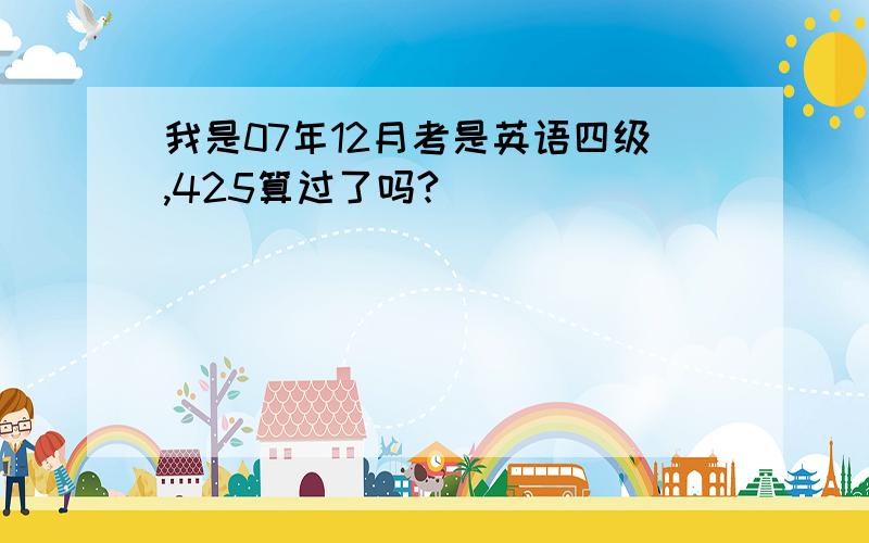 我是07年12月考是英语四级,425算过了吗?