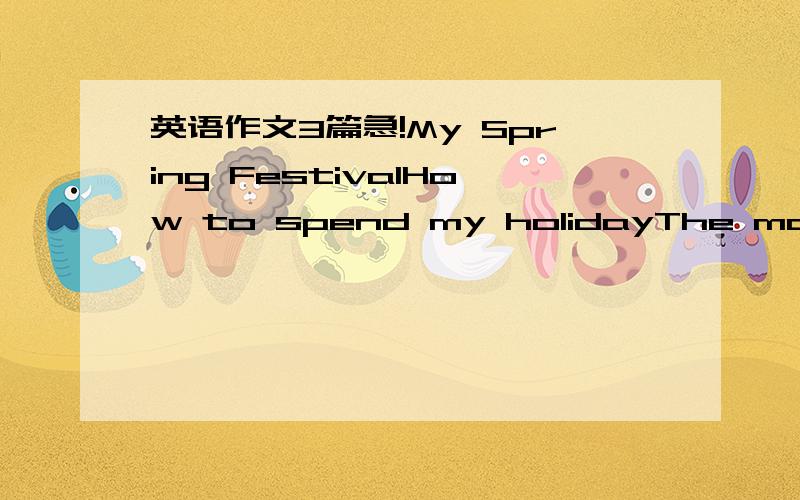 英语作文3篇急!My Spring FestivalHow to spend my holidayThe most interesting thing