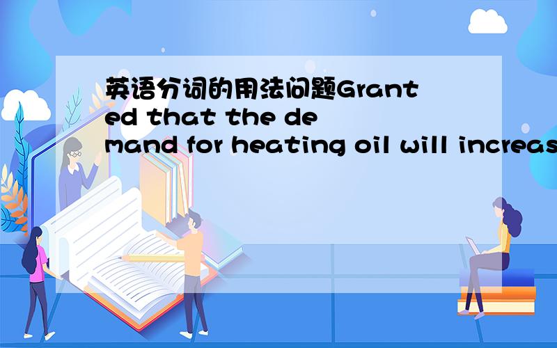 英语分词的用法问题Granted that the demand for heating oil will increase, we cannot guarantee that investing in Consolidated Industries will be profitable.没有上下文,只是探讨一下语法这里granted的隐藏主语是谁呢?还是这