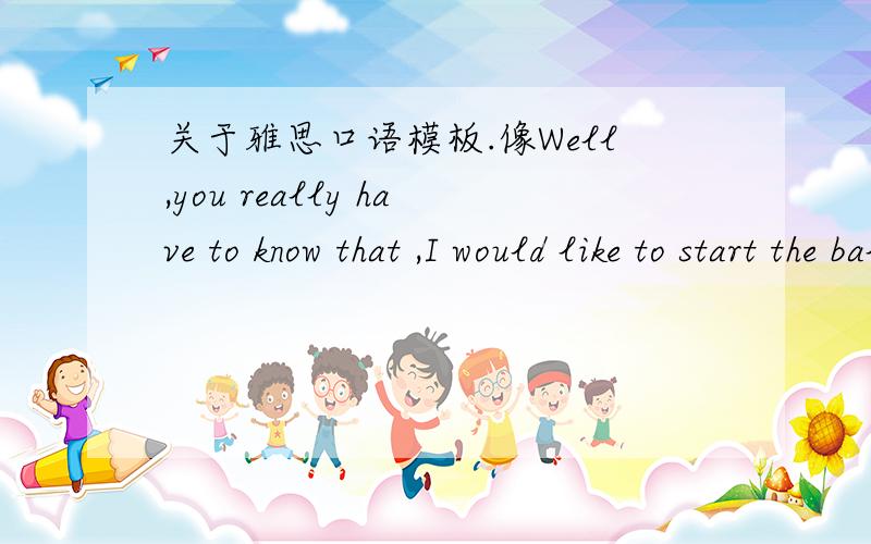 关于雅思口语模板.像Well,you really have to know that ,I would like to start the ball rolling by touching the matter of ...这些算是口语模板吗?那怎么样才是口语模板呢?还有用模板好吗?感觉有的人说好,有的人说