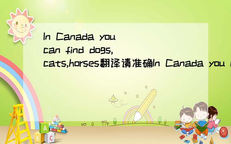 In Canada you can find dogs,cats,horses翻译请准确In Canada you can find dogs,cats,horses,etc.in almost every family.These are their pets.People love these pets and have them as their good friends.Before they keep them in their houses,they take t