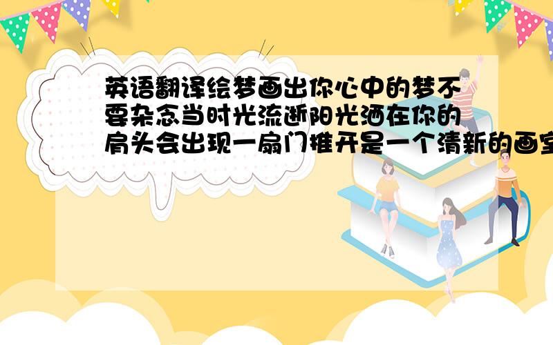 英语翻译绘梦画出你心中的梦不要杂念当时光流逝阳光洒在你的肩头会出现一扇门推开是一个清新的画室快来一起绘梦吧