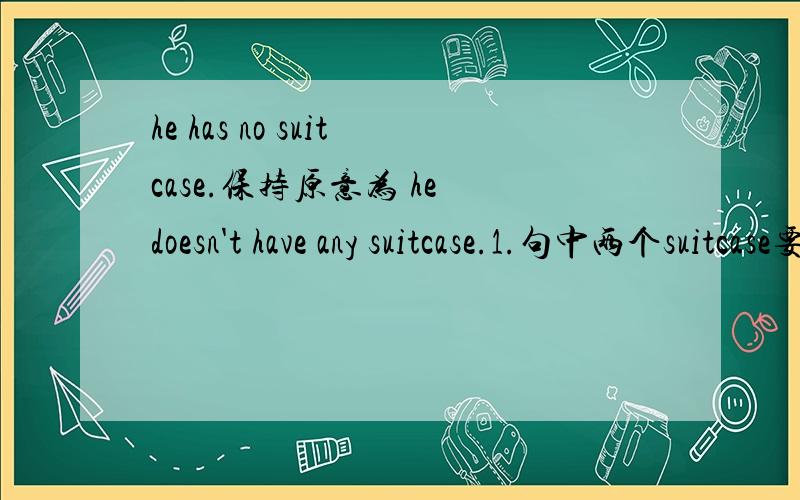 he has no suitcase.保持原意为 he doesn't have any suitcase.1.句中两个suitcase要不要变为复数.2.he doesn't have a suitcase.这么改可以吗 （要说明原因）