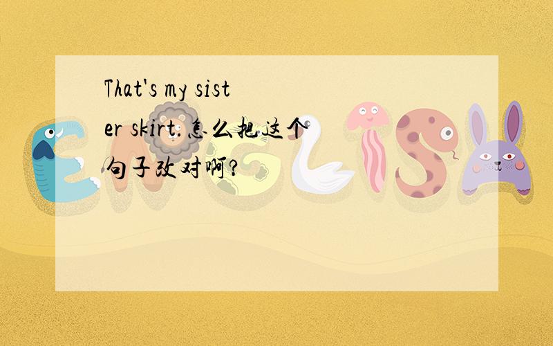 That's my sister skirt.怎么把这个句子改对啊?