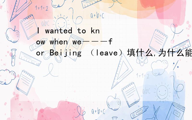 I wanted to know when we－－－for Beijing （leave）填什么,为什么能不能填would leave