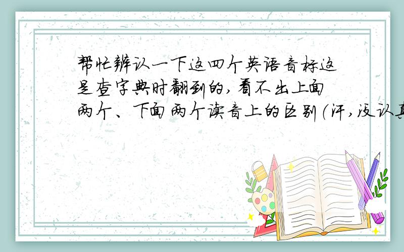 帮忙辨认一下这四个英语音标这是查字典时翻到的,看不出上面两个、下面两个读音上的区别（汗,没认真学）.还有他们的手写体是怎么样的.有哪位大人愿提供一下所有音标的手写体会更感谢