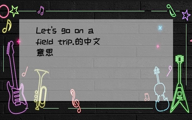 Let's go on a field trip.的中文意思