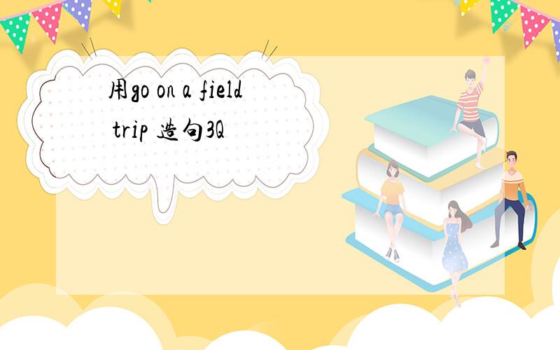 用go on a field trip 造句3Q