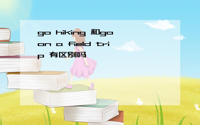 go hiking 和go on a field trip 有区别吗