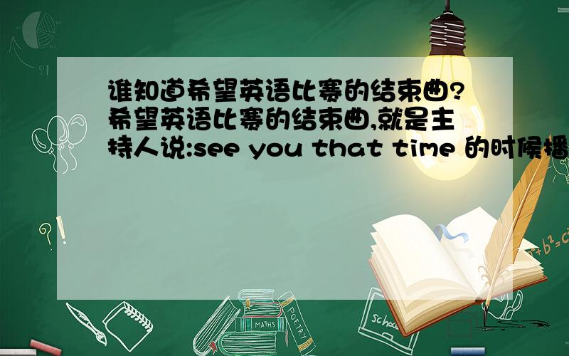 谁知道希望英语比赛的结束曲?希望英语比赛的结束曲,就是主持人说:see you that time 的时候播的那首,好象开头是every body什么的.很好听啊