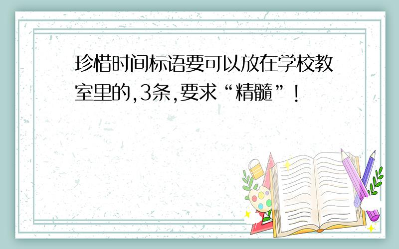 珍惜时间标语要可以放在学校教室里的,3条,要求“精髓”!