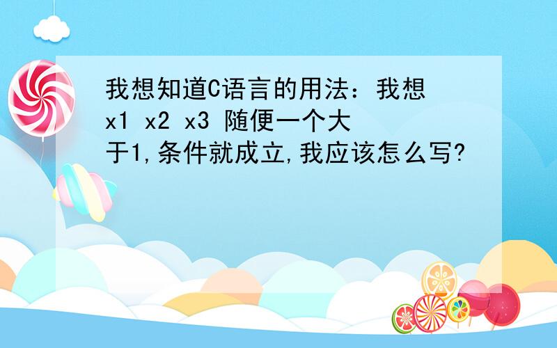 我想知道C语言的用法：我想 x1 x2 x3 随便一个大于1,条件就成立,我应该怎么写?