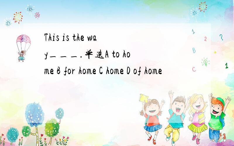 This is the way___.单选A to home B for home C home D of home