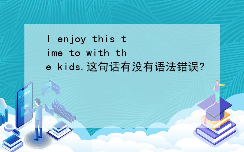 I enjoy this time to with the kids.这句话有没有语法错误?
