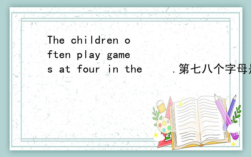 The children often play games at four in the     .第七八个字母是OO