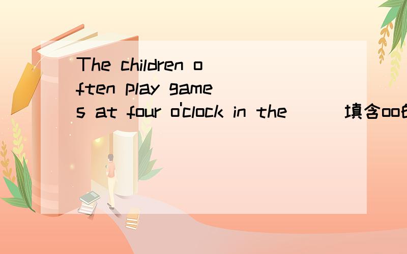 The children often play games at four o'clock in the ( )填含oo的前面6个空,后面一个（）（）（）（）（）()oo()