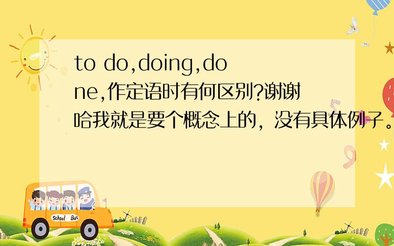 to do,doing,done,作定语时有何区别?谢谢哈我就是要个概念上的，没有具体例子。