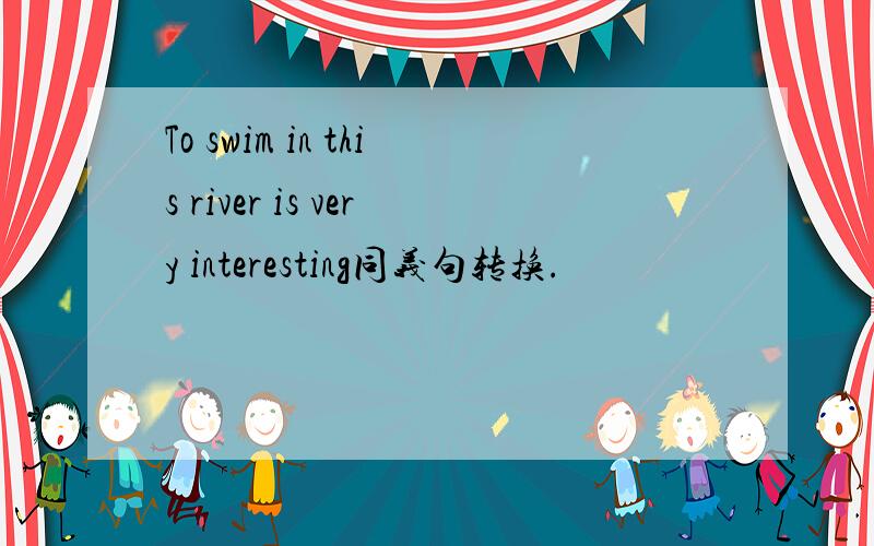 To swim in this river is very interesting同义句转换.