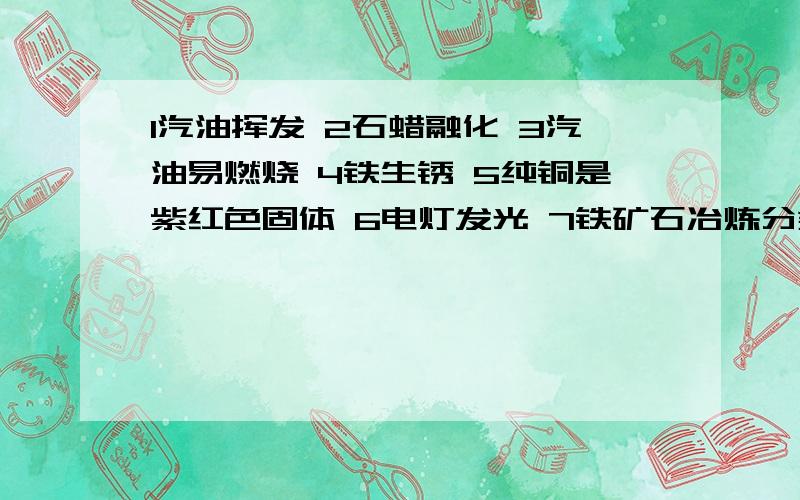 1汽油挥发 2石蜡融化 3汽油易燃烧 4铁生锈 5纯铜是紫红色固体 6电灯发光 7铁矿石冶炼分类化学变化和性质 物理变化和性质