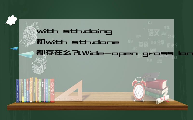 with sth.doing和with sth.done都存在么?1.Wide-open grass land,with red rocks and sweet-smelling shrubs scattered about2.The Big Horn were incredible,with pine trees clinging to the steep,rocky walls请解释一下为什么有的用ing有的用ed?