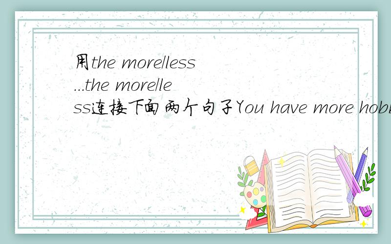 用the more/less...the more/less连接下面两个句子You have more hobbies.You're less likely to worry.