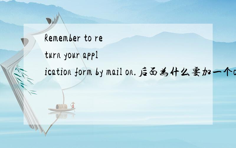 Remember to return your application form by mail on.后面为什么要加一个on?为什么不直接用by mail?Remember to return your application form by mail on or before 15 May