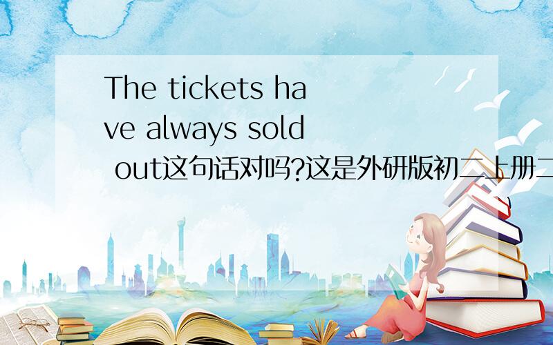 The tickets have always sold out这句话对吗?这是外研版初二上册二模块的课文中的原句，教材怎么会错呢？