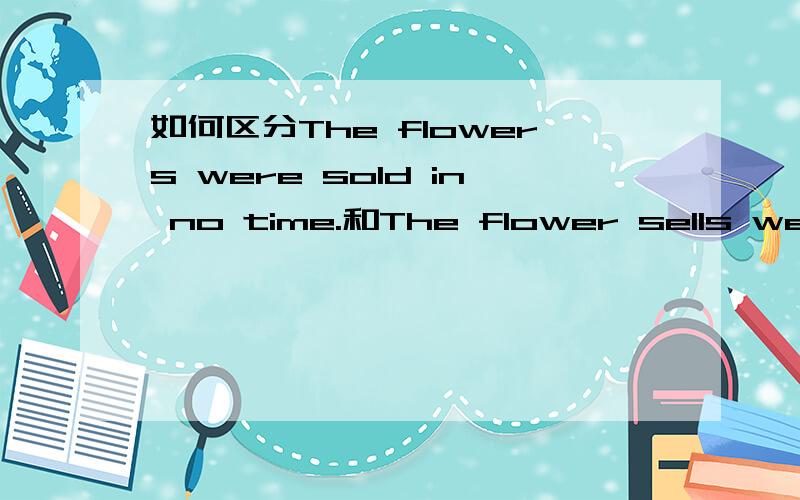 如何区分The flowers were sold in no time.和The flower sells well.中sell的用法?sell什么时候用主动、什么时候用被动?