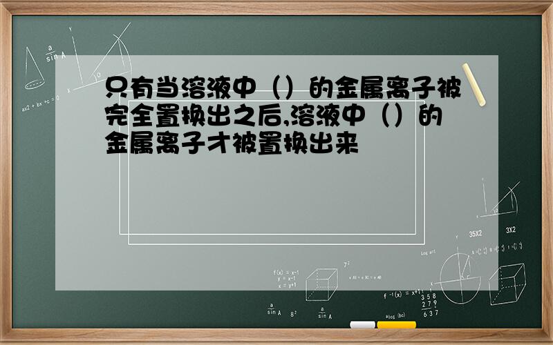 只有当溶液中（）的金属离子被完全置换出之后,溶液中（）的金属离子才被置换出来