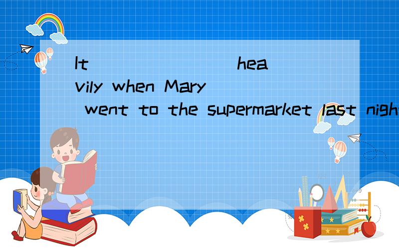 It _______ heavily when Mary went to the supermarket last nightA rained B rains C was raining D is raining