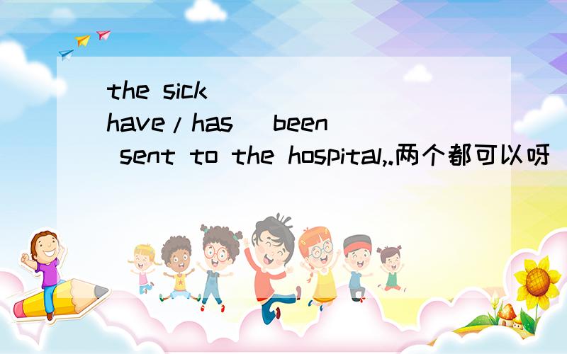 the sick ____(have/has) been sent to the hospital,.两个都可以呀