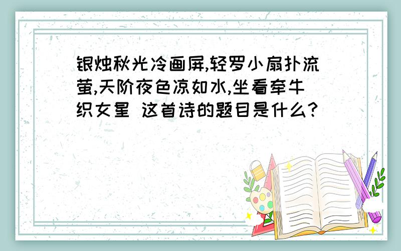 银烛秋光冷画屏,轻罗小扇扑流萤,天阶夜色凉如水,坐看牵牛织女星 这首诗的题目是什么?