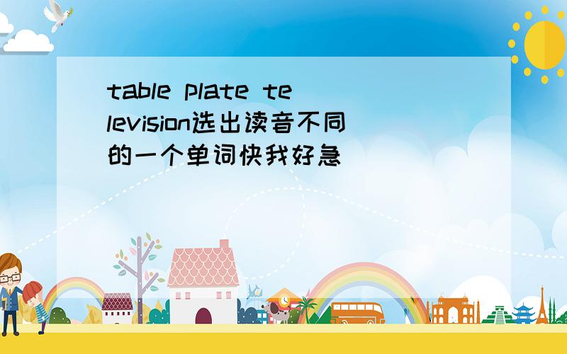 table plate television选出读音不同的一个单词快我好急