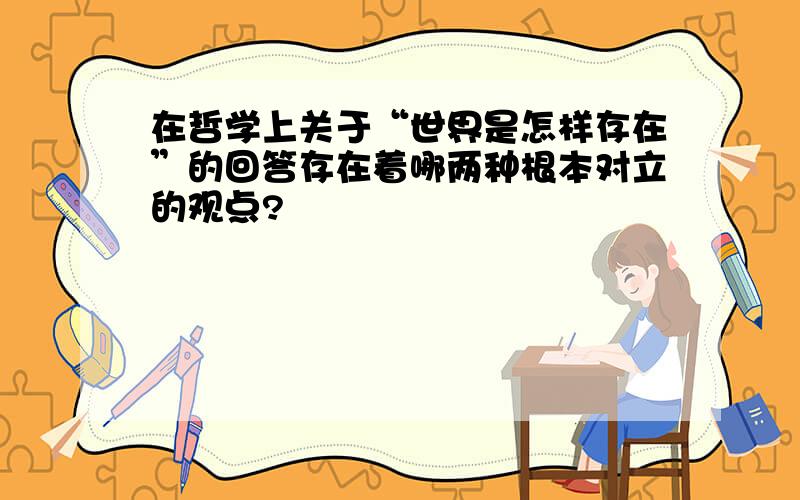 在哲学上关于“世界是怎样存在”的回答存在着哪两种根本对立的观点?