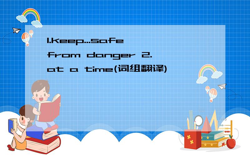 1.keep...safe from danger 2.at a time(词组翻译)