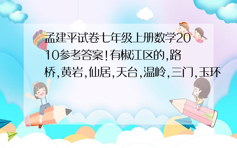 孟建平试卷七年级上册数学2010参考答案!有椒江区的,路桥,黄岩,仙居,天台,温岭,三门,玉环