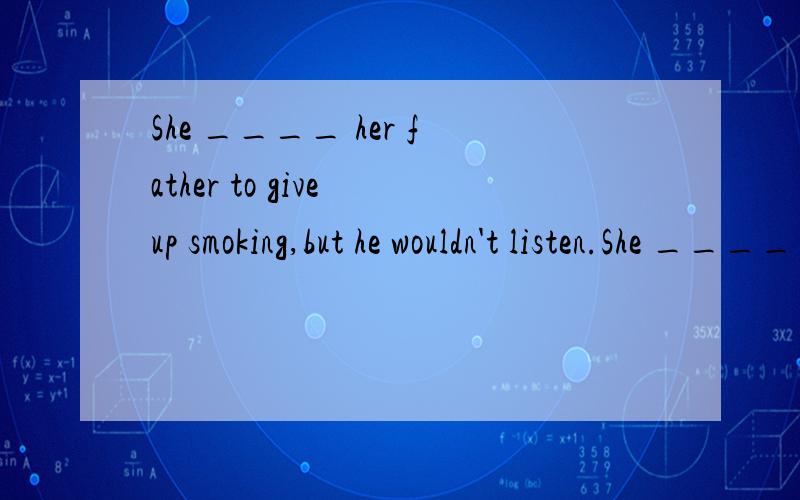 She ____ her father to give up smoking,but he wouldn't listen.She ____ her father to give up smoking,but he wouldn't listen.A .persuaded B .advise C .tried to persuade D .tried to advise A C 中选哪个?那为什么不选A?