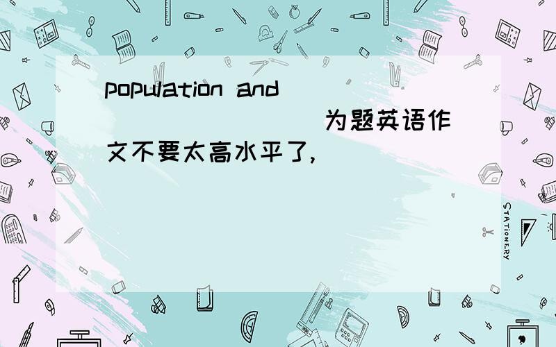 population and ________为题英语作文不要太高水平了,