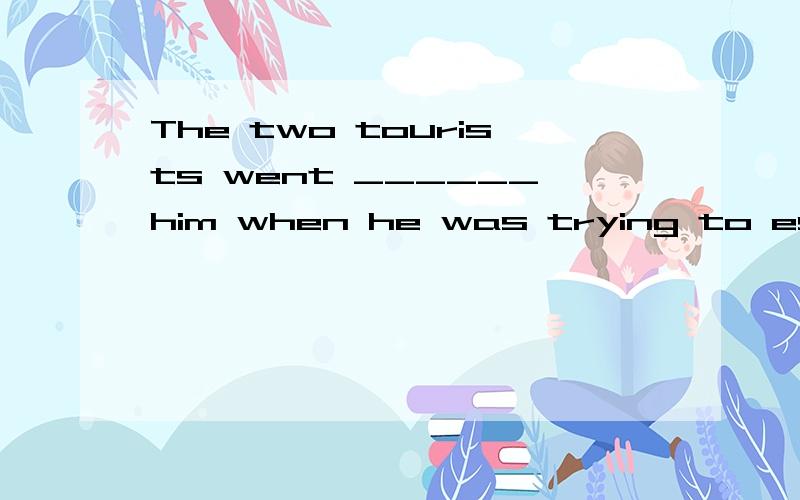 The two tourists went ______him when he was trying to escape.offwithafteron
