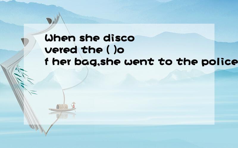 When she discovered the ( )of her bag,she went to the police.A.steal B.thief C.theft D.robbery