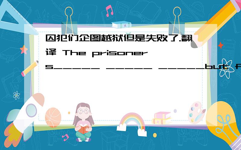 囚犯们企图越狱但是失败了.翻译 The prisoners_____ _____ _____but failed.