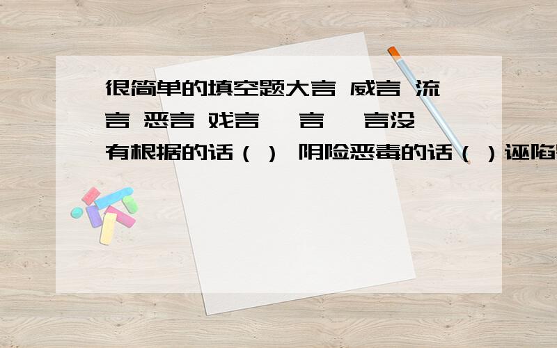 很简单的填空题大言 威言 流言 恶言 戏言 谏言 谗言没有根据的话（） 阴险恶毒的话（）诬陷别人的话（） 随便说不当真的话（）