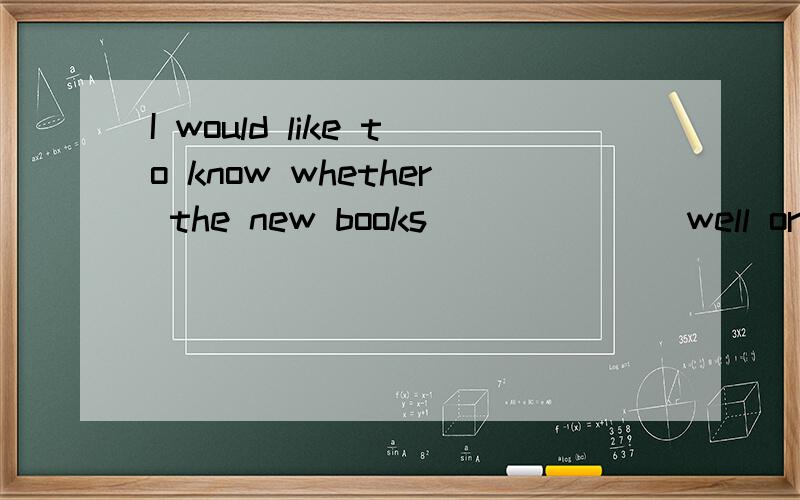 I would like to know whether the new books_______well or not.A.sell B.are sold D.have been sold请问以上答案选哪个,为啥?